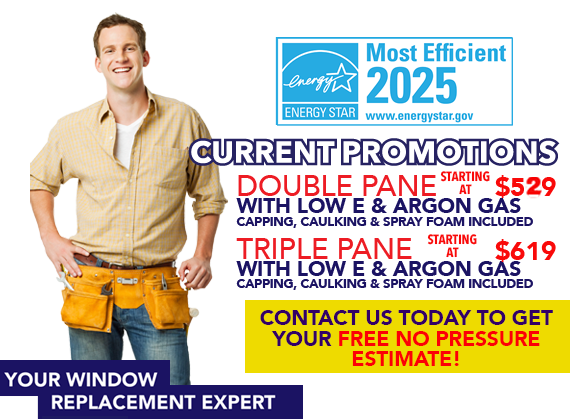 Current Promotions, Double Pane Starting at $529 with low E & argon gas capping, caulking & spray included. Triple Pane Starting at $619 with low e & argon gas, capping, caulking & spray included. Contact us today to get your free no pressure estimate.